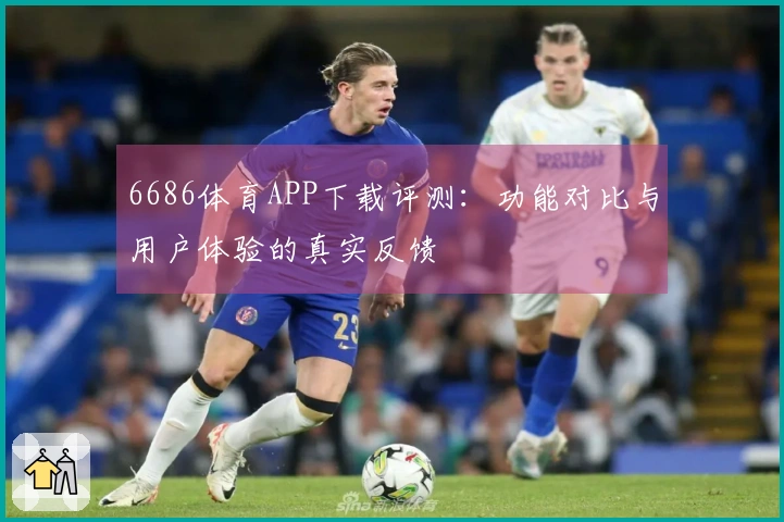 6686体育APP下载评测：功能对比与用户体验的真实反馈