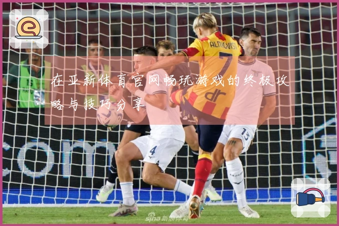 在亚新体育官网畅玩游戏的终极攻略与技巧分享