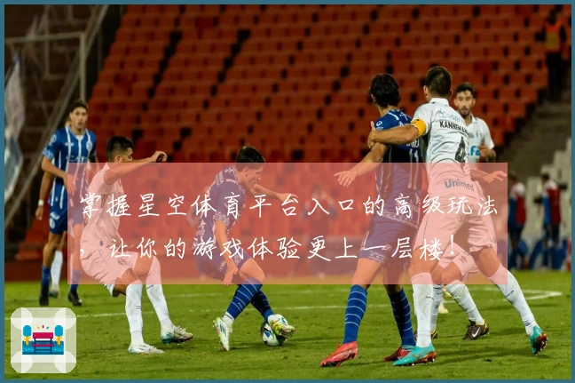掌握星空体育平台入口的高级玩法，让你的游戏体验更上一层楼！