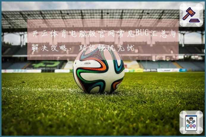开云体育电脑版官网常见BUG汇总与解决攻略，助你畅玩无忧