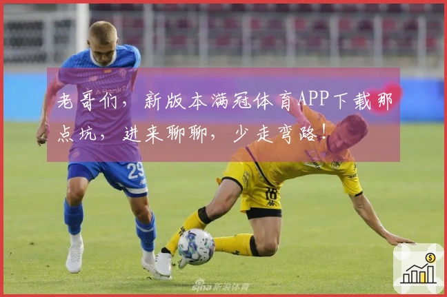 老哥们，新版本满冠体育APP下载那点坑，进来聊聊，少走弯路！