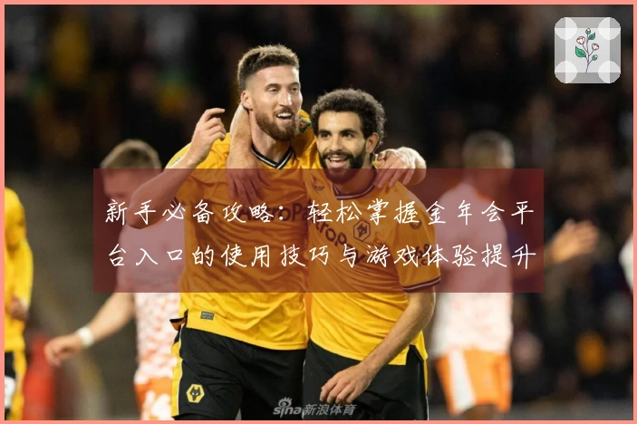 新手必备攻略：轻松掌握金年会平台入口的使用技巧与游戏体验提升方法