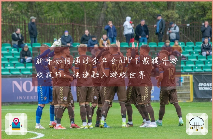 新手如何通过金年会APP下载提升游戏技巧，快速融入游戏世界