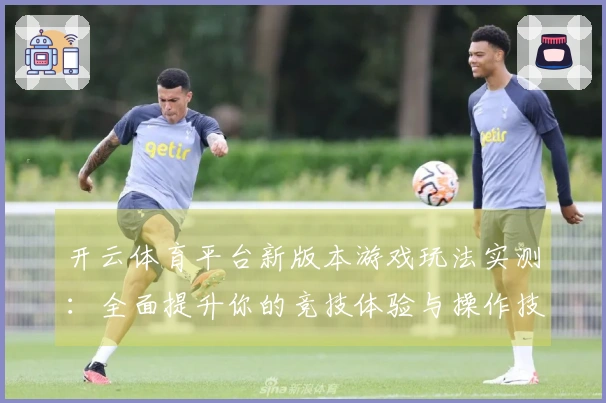 开云体育平台新版本游戏玩法实测：全面提升你的竞技体验与操作技巧