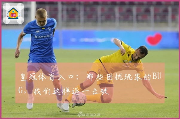 皇冠体育入口：那些困扰玩家的BUG，我们这样逐一击破