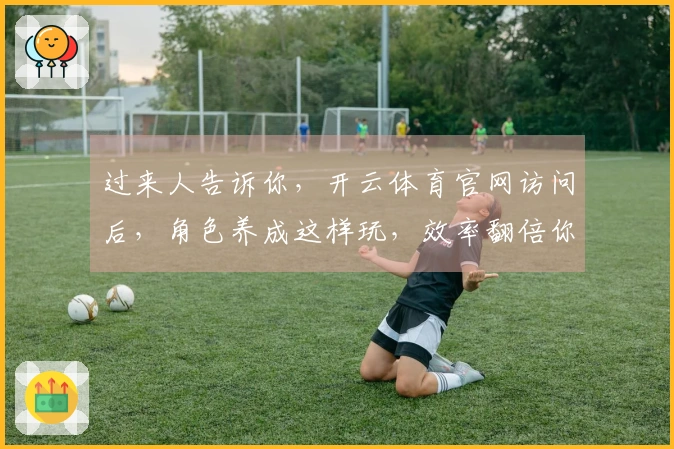 过来人告诉你，开云体育官网访问后，角色养成这样玩，效率翻倍你才懂