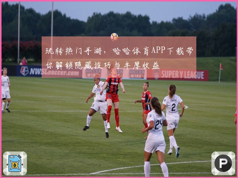 玩转热门手游，哈哈体育APP下载带你解锁隐藏技巧与丰厚收益