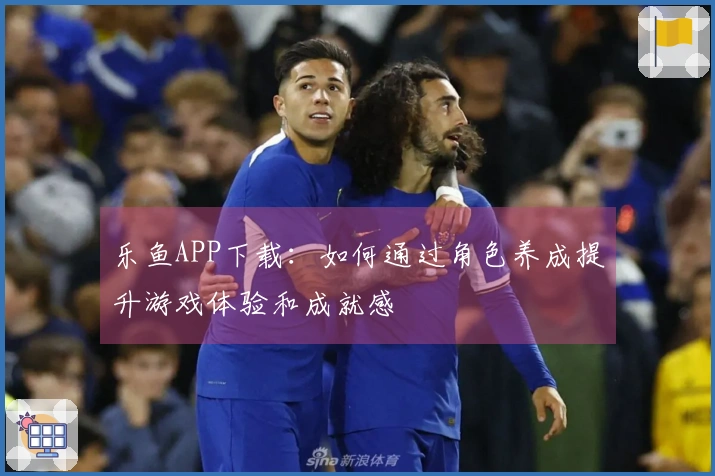 乐鱼APP下载：如何通过角色养成提升游戏体验和成就感