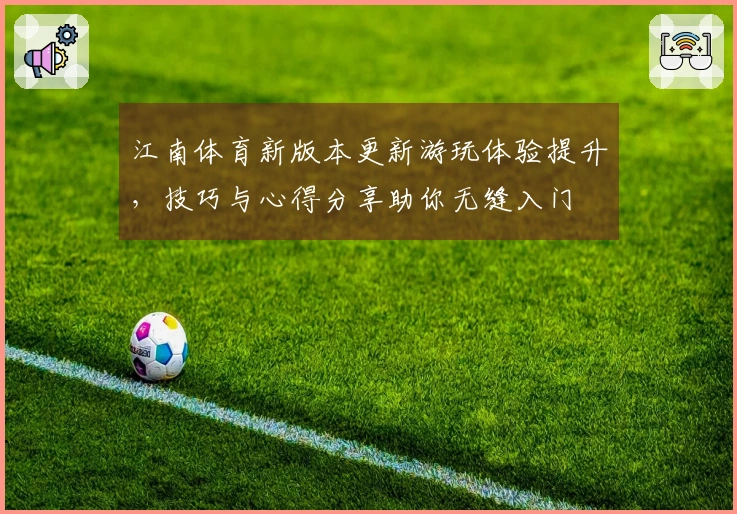 江南体育新版本更新游玩体验提升，技巧与心得分享助你无缝入门