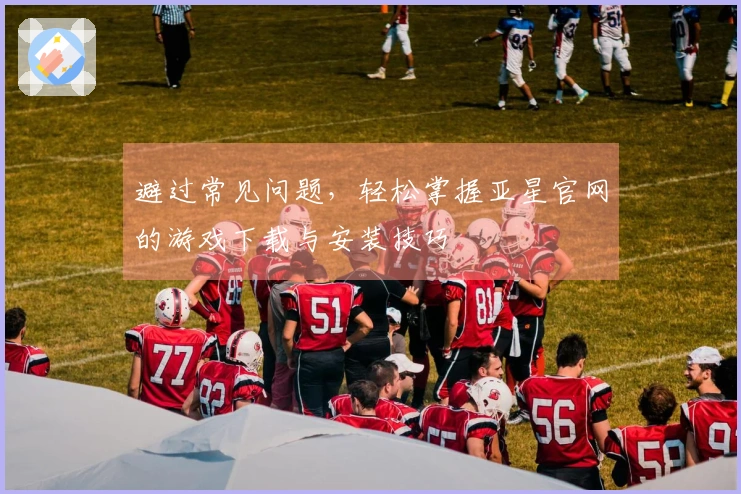 避过常见问题，轻松掌握亚星官网的游戏下载与安装技巧