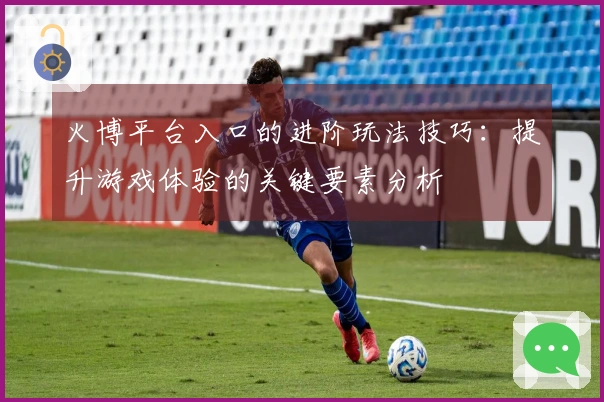 火博平台入口的进阶玩法技巧：提升游戏体验的关键要素分析