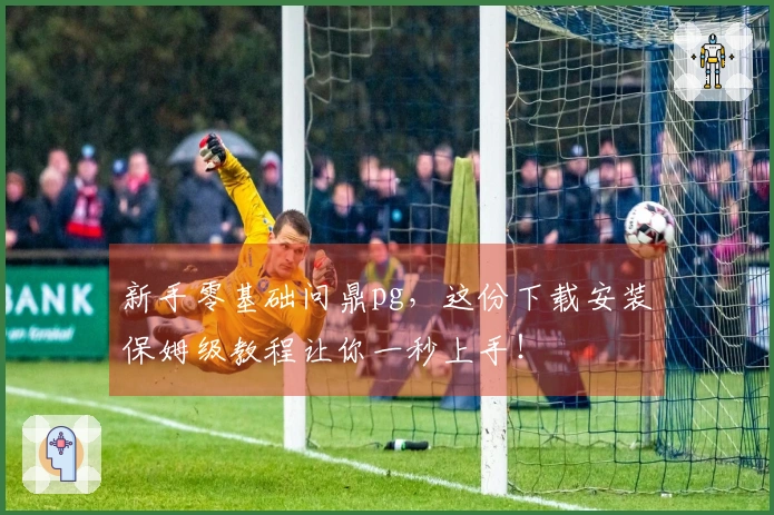 新手零基础问鼎pg，这份下载安装保姆级教程让你一秒上手！