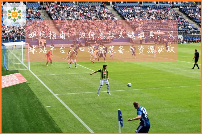 避坑指南：为何总缺关键道具？买球站平台入口深挖装备与资源获取真相