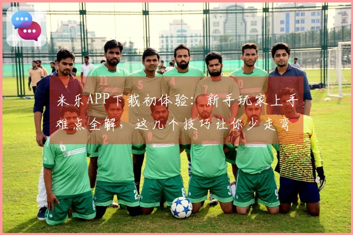 米乐APP下载初体验：新手玩家上手难点全解，这几个技巧让你少走弯路！