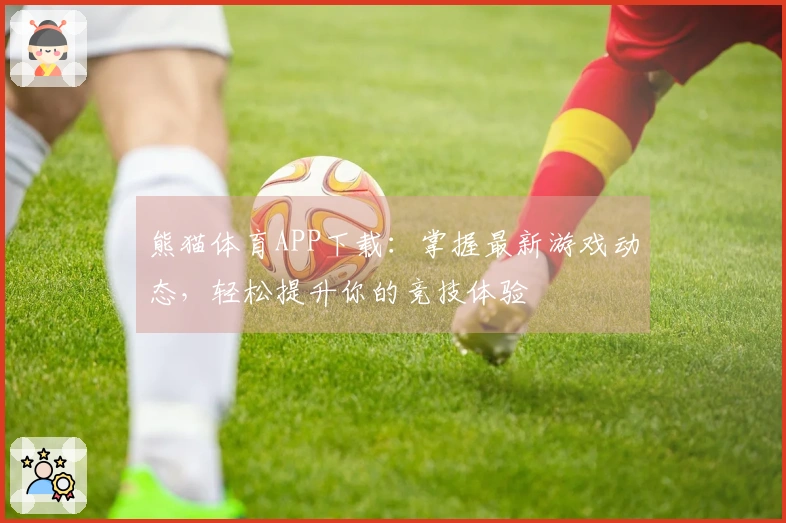熊猫体育APP下载:掌握最新游戏动态,轻松提升你的竞技体验