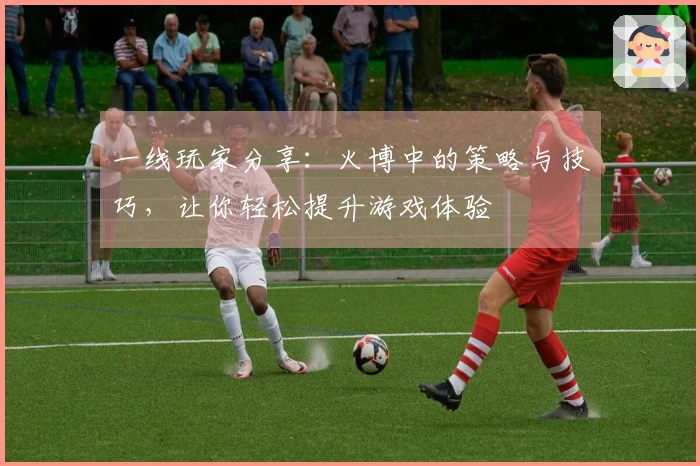 一线玩家分享：火博中的策略与技巧，让你轻松提升游戏体验