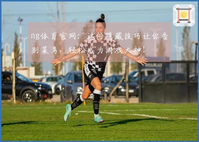 ng体育官网：这份隐藏技巧让你告别菜鸟，轻松成为游戏大神！