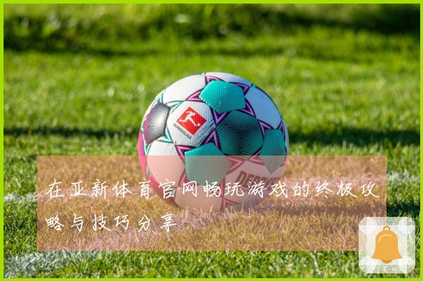 在亚新体育官网畅玩游戏的终极攻略与技巧分享