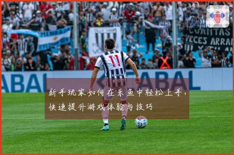 新手玩家如何在乐鱼中轻松上手，快速提升游戏体验与技巧