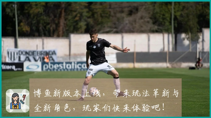 博鱼新版本上线，带来玩法革新与全新角色，玩家们快来体验吧！