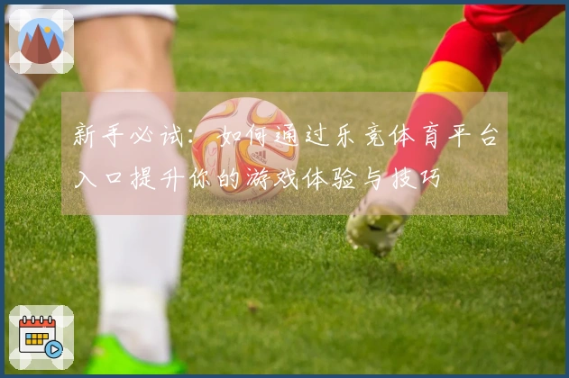 新手必试：如何通过乐竞体育平台入口提升你的游戏体验与技巧
