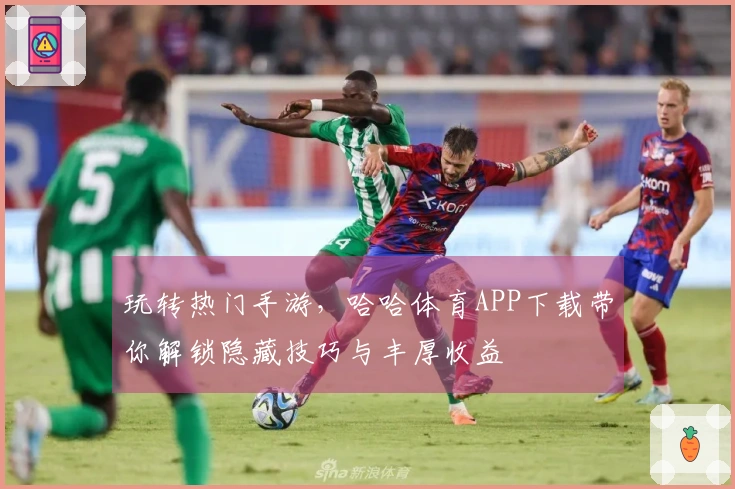 玩转热门手游，哈哈体育APP下载带你解锁隐藏技巧与丰厚收益