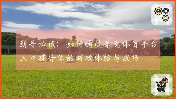 新手必试：如何通过乐竞体育平台入口提升你的游戏体验与技巧