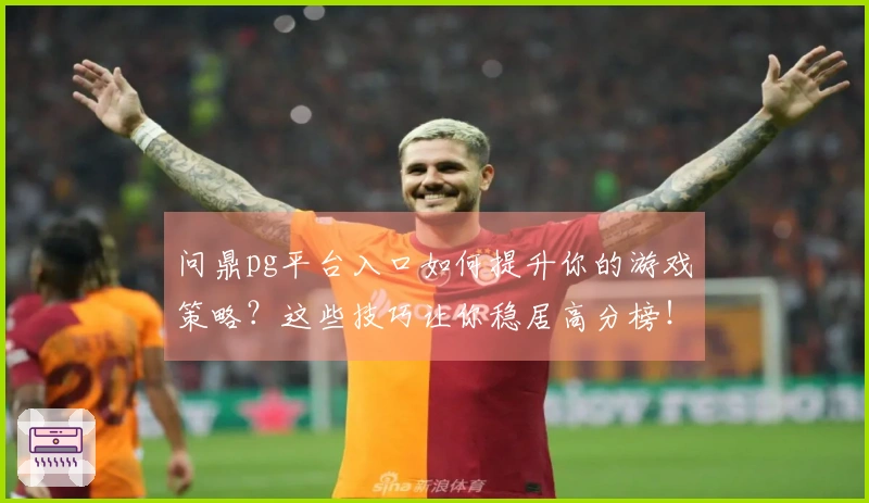 问鼎pg平台入口如何提升你的游戏策略？这些技巧让你稳居高分榜！