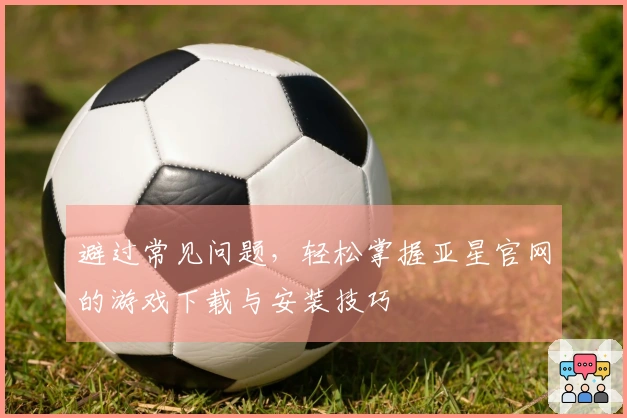 避过常见问题，轻松掌握亚星官网的游戏下载与安装技巧