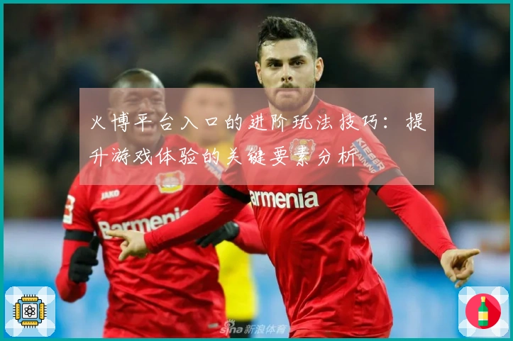 火博平台入口的进阶玩法技巧：提升游戏体验的关键要素分析