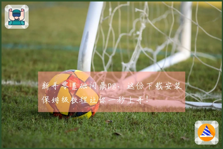 新手零基础问鼎pg，这份下载安装保姆级教程让你一秒上手！