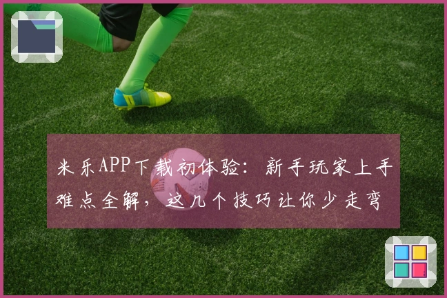 米乐APP下载初体验：新手玩家上手难点全解，这几个技巧让你少走弯路！
