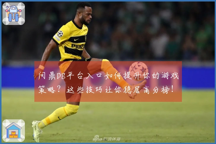 问鼎pg平台入口如何提升你的游戏策略？这些技巧让你稳居高分榜！