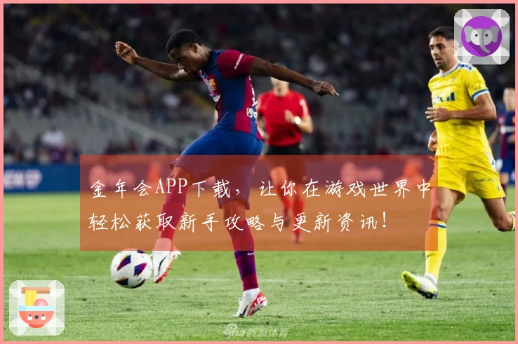 金年会APP下载，让你在游戏世界中轻松获取新手攻略与更新资讯！