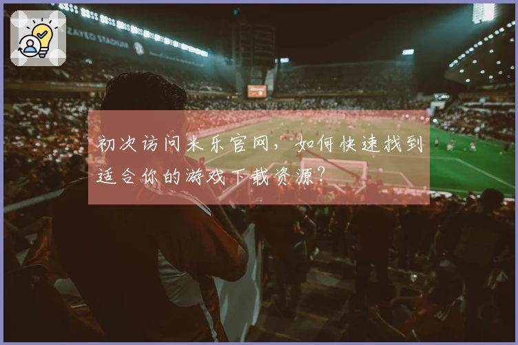 初次访问米乐官网，如何快速找到适合你的游戏下载资源？