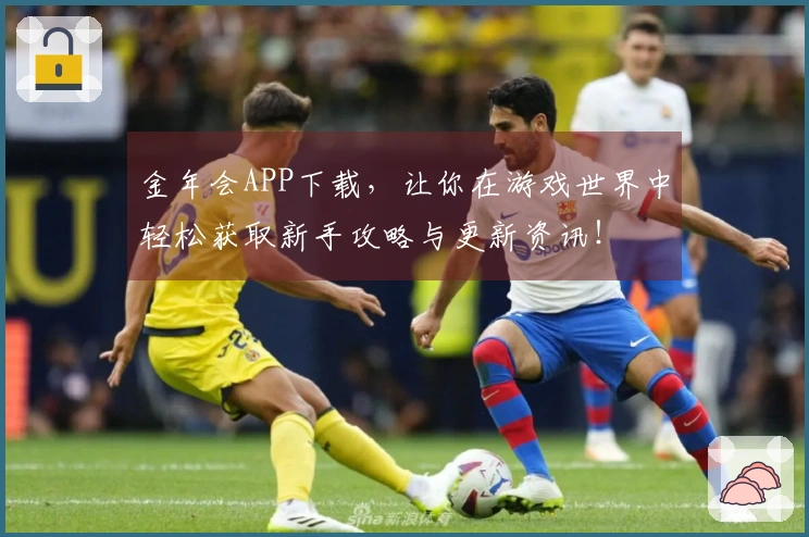 金年会APP下载，让你在游戏世界中轻松获取新手攻略与更新资讯！