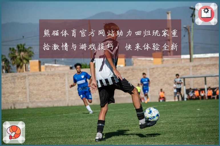 熊猫体育官方网站助力回归玩家重拾激情与游戏技巧，快来体验全新玩法！